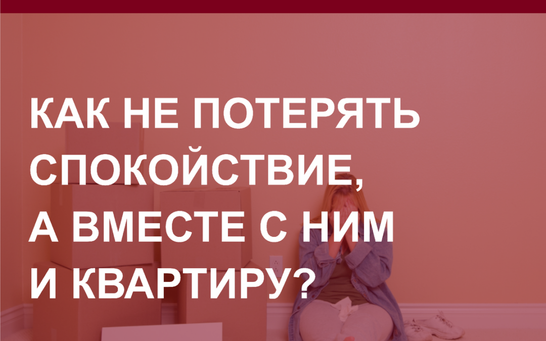 Как не потерять спокойствие, а вместе с ним и квартиру?