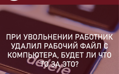 Увольнение и вред организации. При увольнении работник удалил рабочие файлы с компьютера – будет ли что-то за это?