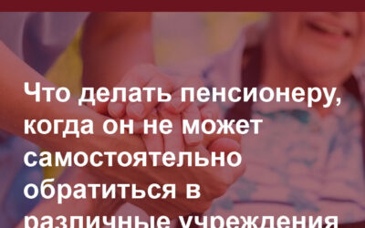 Информация для пенсионеров. Что делать пенсионеру, когда он не в состоянии сам обращаться в госорганы и организации.