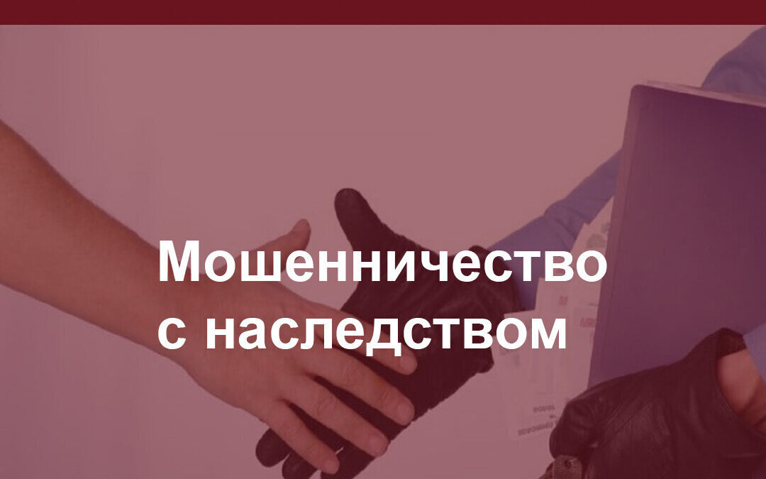 Проявите бдительность при оформлении наследства - мошенники не дремлют.