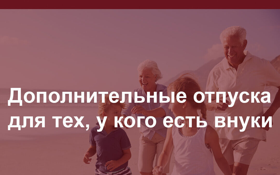 Вы удивитесь, но существуют дополнительные отпуска для тех, у кого есть внуки!