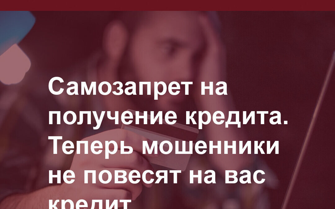 Самозапрет на получение кредита. Теперь мошенники не повесят на вас кредит.